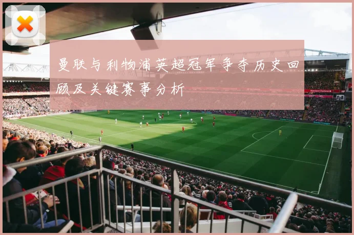 曼联与利物浦英超冠军争夺历史回顾及关键赛事分析