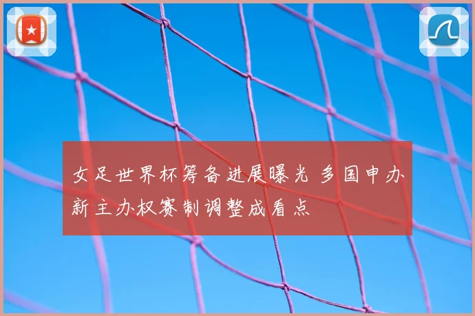 女足世界杯筹备进展曝光 多国申办新主办权赛制调整成看点