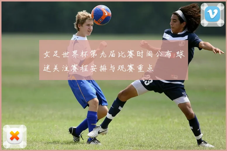 女足世界杯第九届比赛时间公布 球迷关注赛程安排与观赛重点