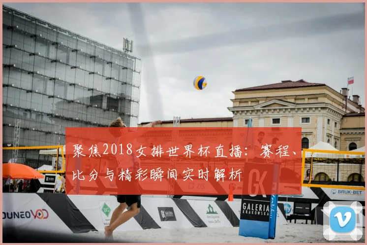 聚焦2018女排世界杯直播：赛程、比分与精彩瞬间实时解析