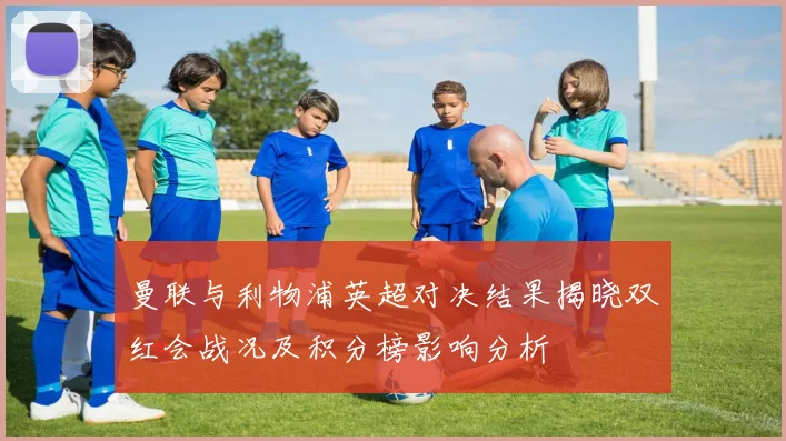 曼联与利物浦英超对决结果揭晓双红会战况及积分榜影响分析