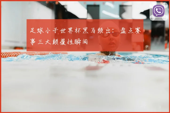 足球小子世界杯黑马频出：盘点赛事三大颠覆性瞬间