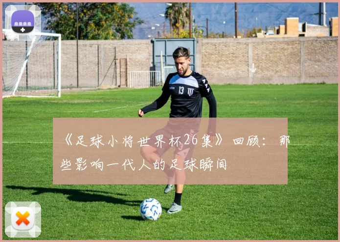 《足球小将世界杯26集》回顾：那些影响一代人的足球瞬间